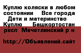 Куплю коляски,в любом состоянии. - Все города Дети и материнство » Куплю   . Башкортостан респ.,Мечетлинский р-н